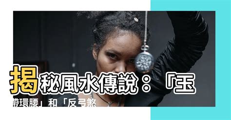 風水 玉帶環腰|【玉帶環腰】玉帶環腰，好風水還是反弓煞？